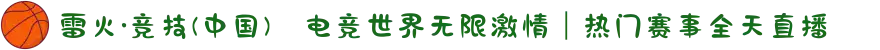雷火·竞技(中国)⚔电竞世界无限激情｜热门赛事全天直播
